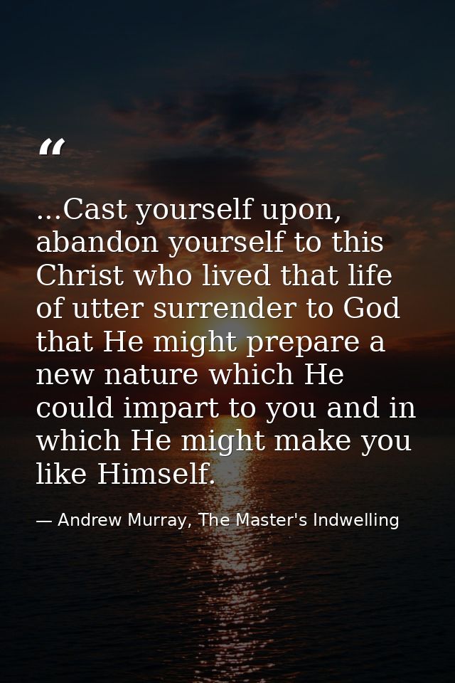 ...Cast yourself upon, abandon yourself to this Christ who lived that life of utter surrender to God that He might prepa — Andrew Murray, The Master's Indwelling
