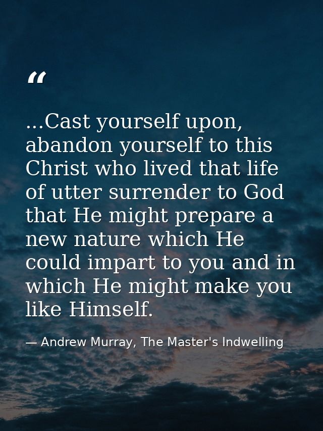 ...Cast yourself upon, abandon yourself to this Christ who lived that life of utter surrender to God that He might prepa — Andrew Murray, The Master's Indwelling
