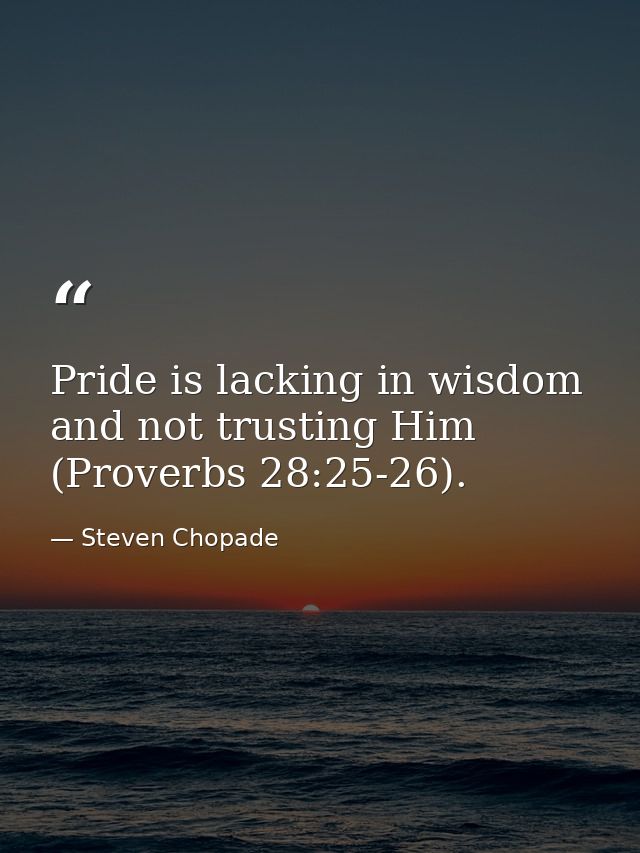 Pride is lacking in wisdom and not trusting Him (Proverbs 28:25-26). — Steven Chopade