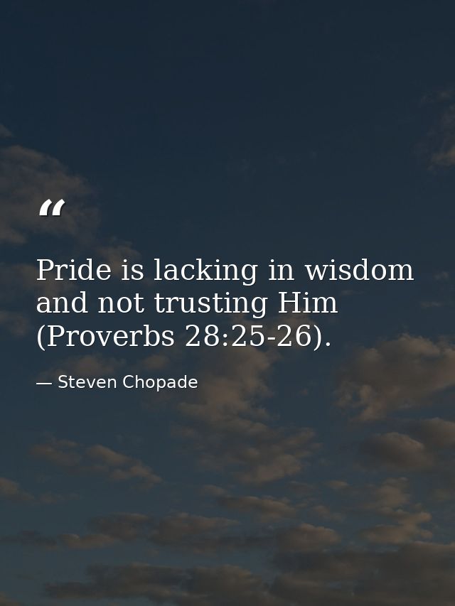 Pride is lacking in wisdom and not trusting Him (Proverbs 28:25-26). — Steven Chopade