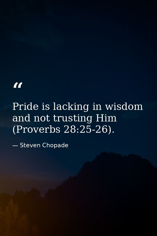 Pride is lacking in wisdom and not trusting Him (Proverbs 28:25-26). — Steven Chopade