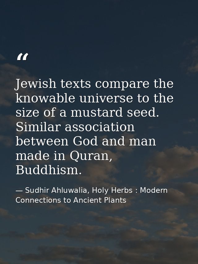 Jewish texts compare the knowable universe to the size of a mustard seed. Similar association between God and man made i — Sudhir Ahluwalia, Holy Herbs : Modern Connections to Ancient Plants