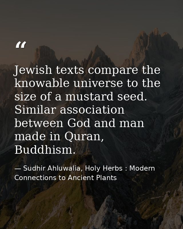 Jewish texts compare the knowable universe to the size of a mustard seed. Similar association between God and man made i — Sudhir Ahluwalia, Holy Herbs : Modern Connections to Ancient Plants