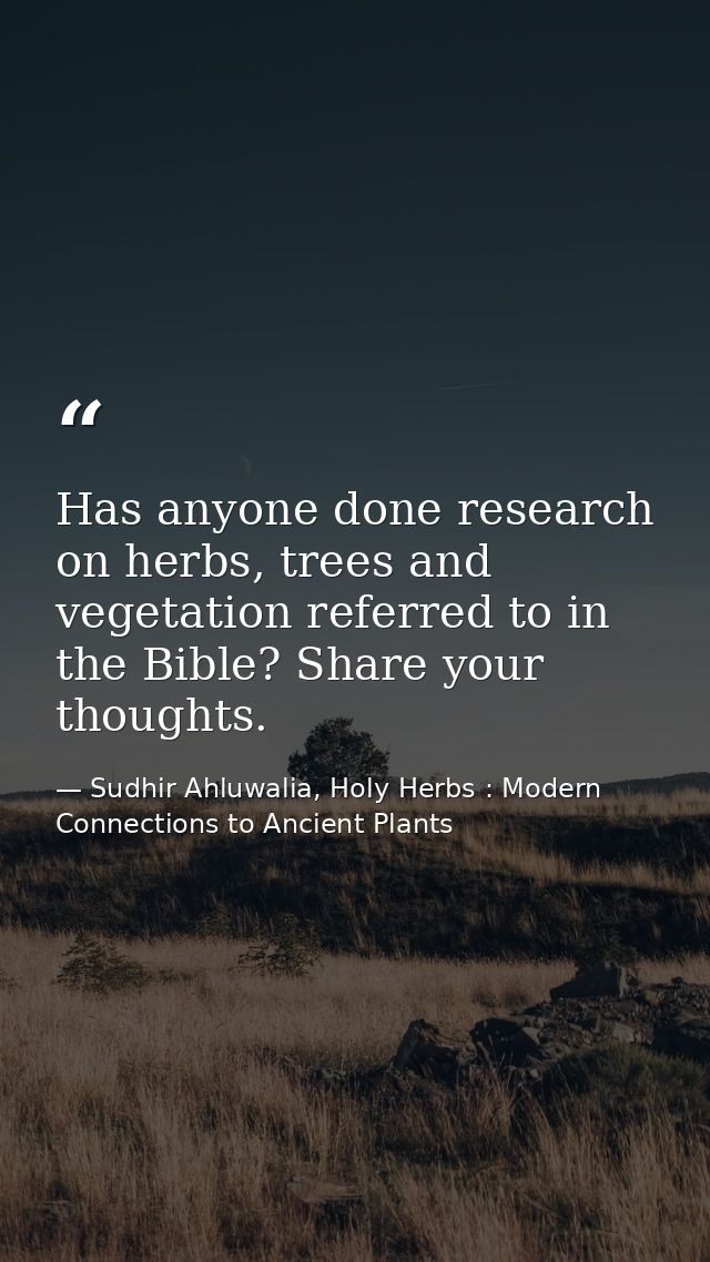 Has anyone done research on herbs, trees and vegetation referred to in the Bible? Share your thoughts. — Sudhir Ahluwalia, Holy Herbs : Modern Connections to Ancient Plants