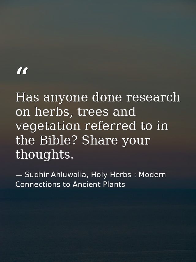 Has anyone done research on herbs, trees and vegetation referred to in the Bible? Share your thoughts. — Sudhir Ahluwalia, Holy Herbs : Modern Connections to Ancient Plants