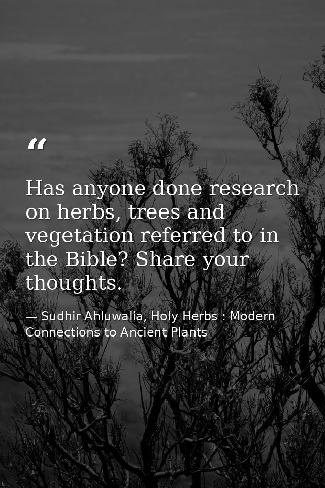 Has anyone done research on herbs, trees and vegetation referred to in the Bible? Share your thoughts. — Sudhir Ahluwalia, Holy Herbs : Modern Connections to Ancient Plants