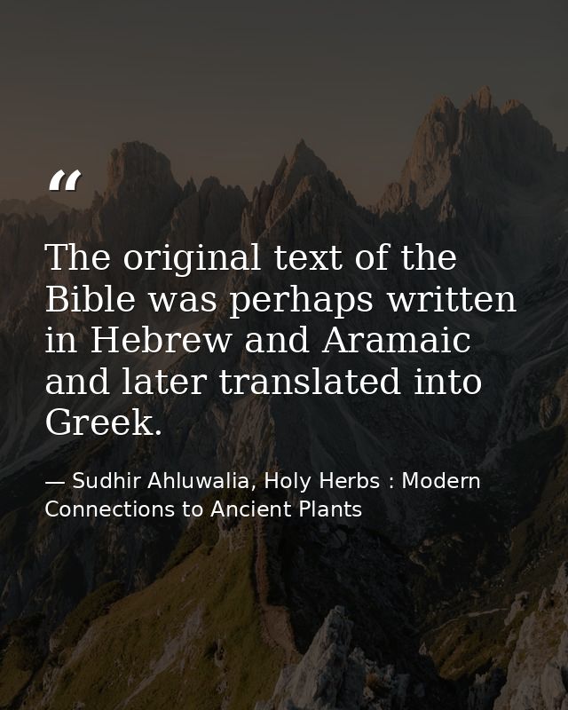 The original text of the Bible was perhaps written in Hebrew and Aramaic and later translated into Greek. — Sudhir Ahluwalia, Holy Herbs : Modern Connections to Ancient Plants