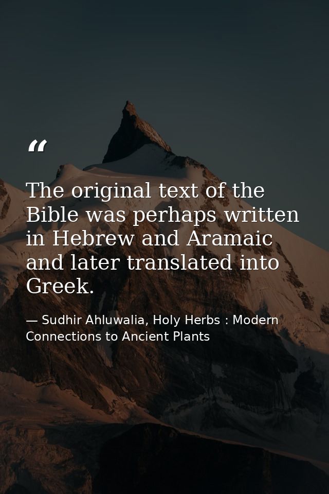 The original text of the Bible was perhaps written in Hebrew and Aramaic and later translated into Greek. — Sudhir Ahluwalia, Holy Herbs : Modern Connections to Ancient Plants