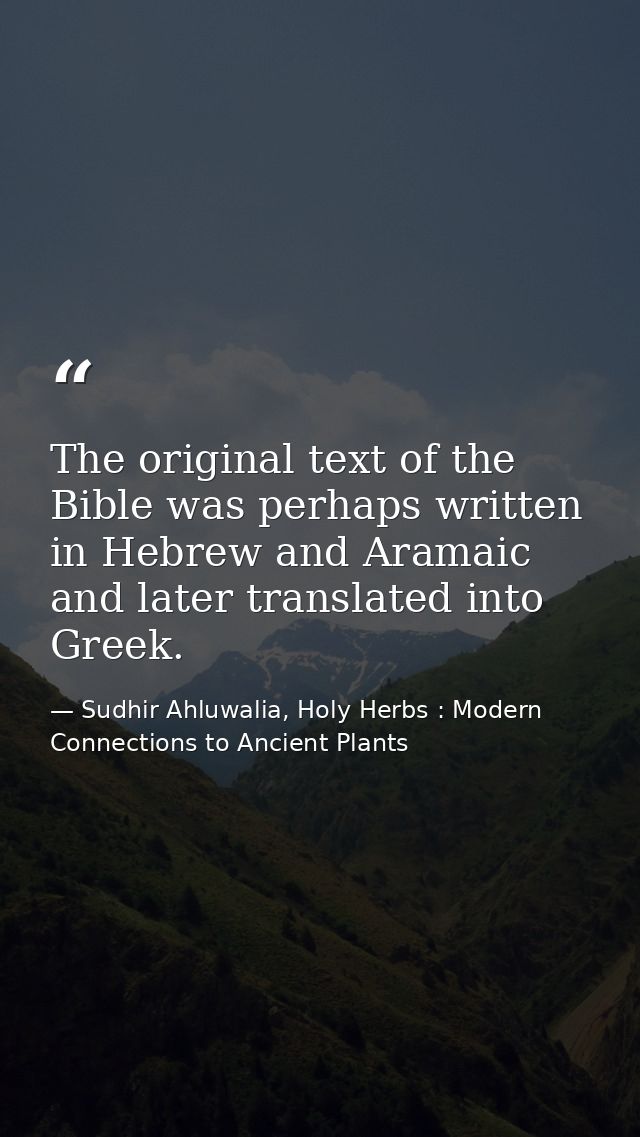 The original text of the Bible was perhaps written in Hebrew and Aramaic and later translated into Greek. — Sudhir Ahluwalia, Holy Herbs : Modern Connections to Ancient Plants