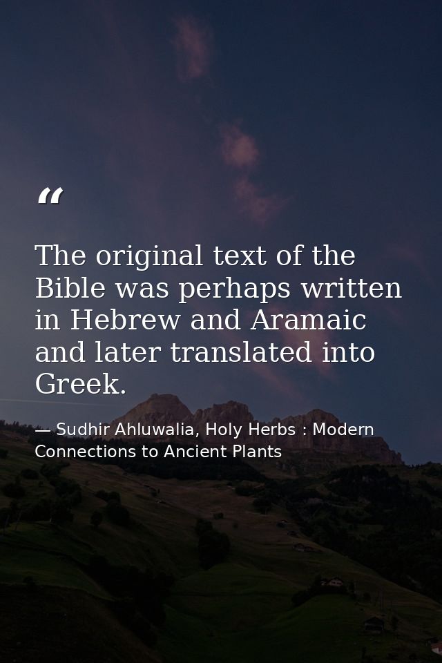 The original text of the Bible was perhaps written in Hebrew and Aramaic and later translated into Greek. — Sudhir Ahluwalia, Holy Herbs : Modern Connections to Ancient Plants