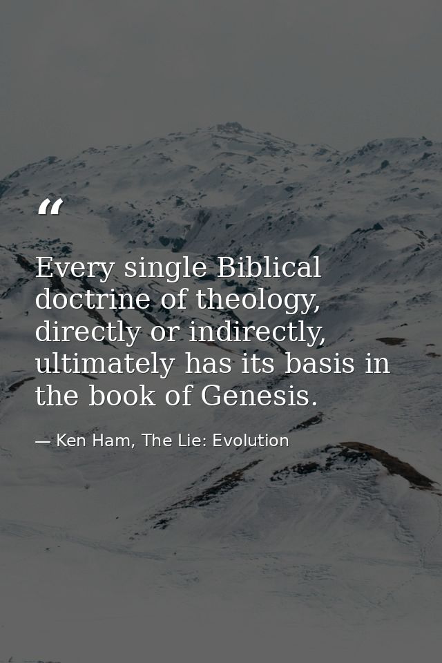 Every single Biblical doctrine of theology, directly or indirectly, ultimately has its basis in the book of Genesis. — Ken Ham, The Lie: Evolution