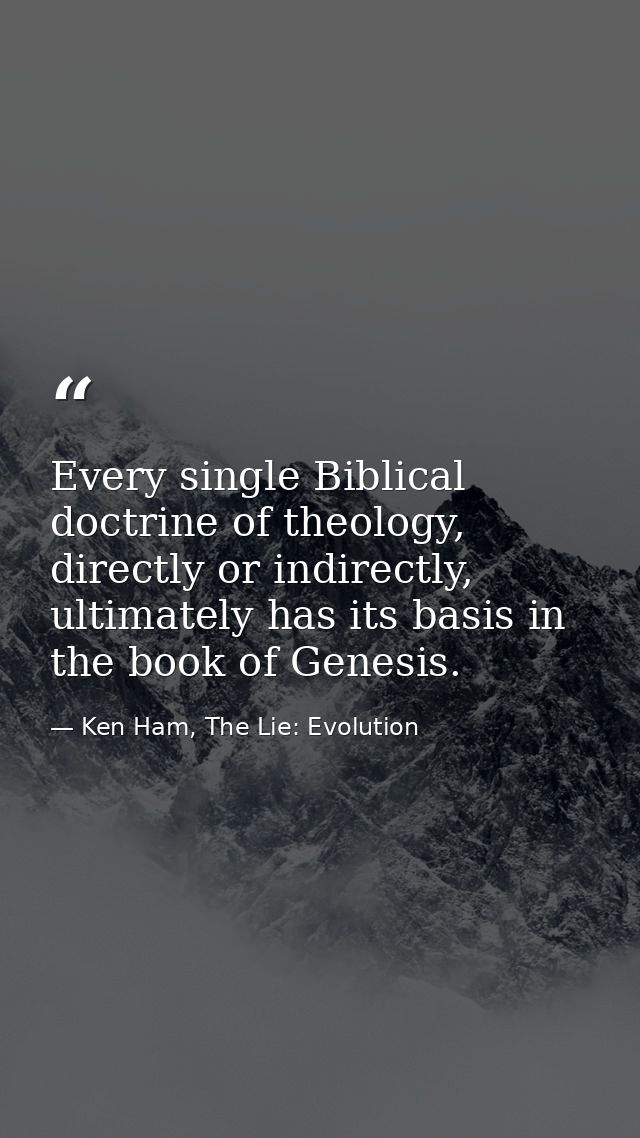 Every single Biblical doctrine of theology, directly or indirectly, ultimately has its basis in the book of Genesis. — Ken Ham, The Lie: Evolution