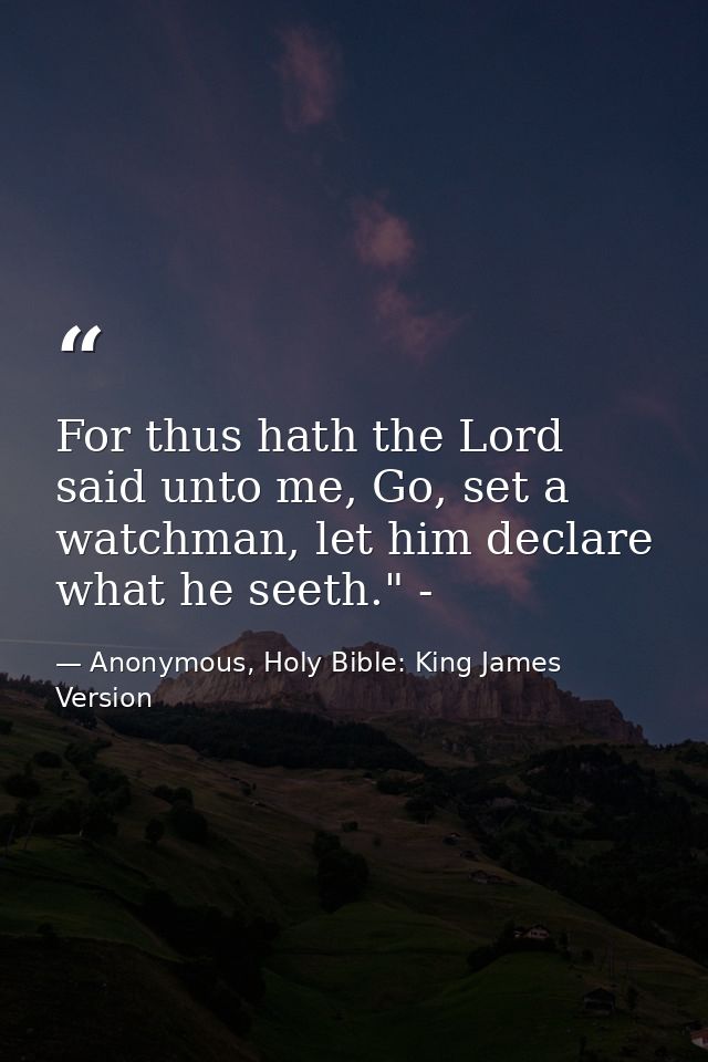 For thus hath the Lord said unto me, Go, set a watchman, let him declare what he seeth." - — Anonymous, Holy Bible: King James Version