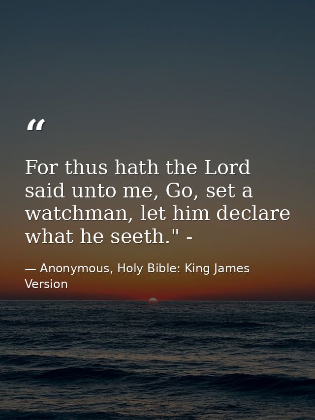 For thus hath the Lord said unto me, Go, set a watchman, let him declare what he seeth." - — Anonymous, Holy Bible: King James Version
