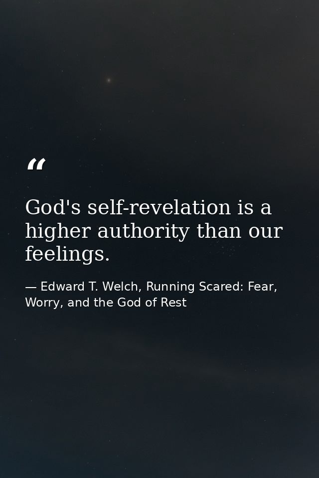 God's self-revelation is a higher authority than our feelings. — Edward T. Welch, Running Scared: Fear, Worry, and the God of Rest