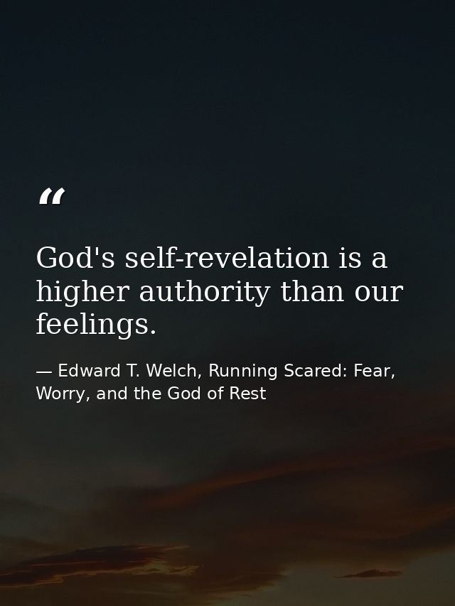 God's self-revelation is a higher authority than our feelings. — Edward T. Welch, Running Scared: Fear, Worry, and the God of Rest