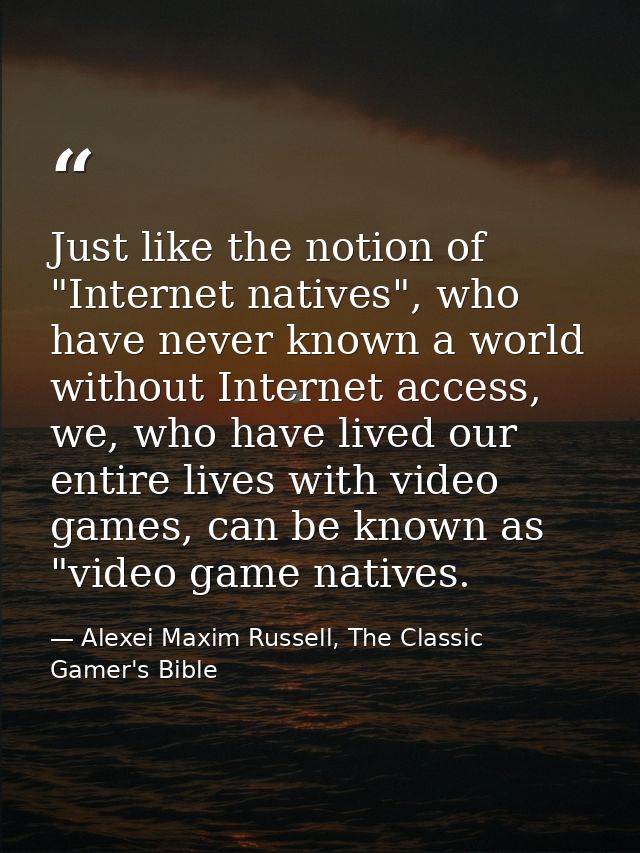 Just like the notion of "Internet natives", who have never known a world without Internet access, we, who have lived our — Alexei Maxim Russell, The Classic Gamer's Bible