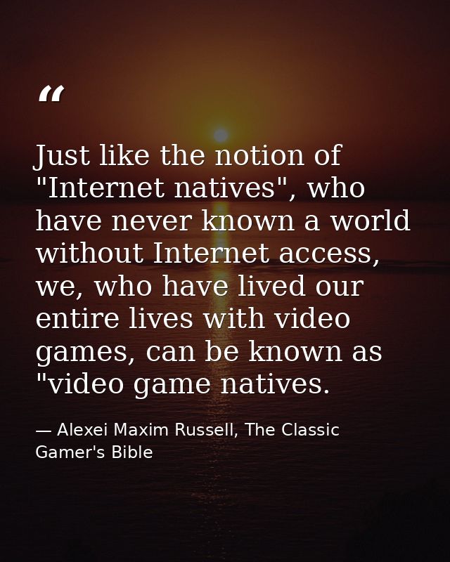 Just like the notion of "Internet natives", who have never known a world without Internet access, we, who have lived our — Alexei Maxim Russell, The Classic Gamer's Bible