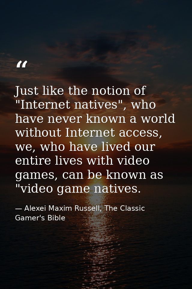 Just like the notion of "Internet natives", who have never known a world without Internet access, we, who have lived our — Alexei Maxim Russell, The Classic Gamer's Bible