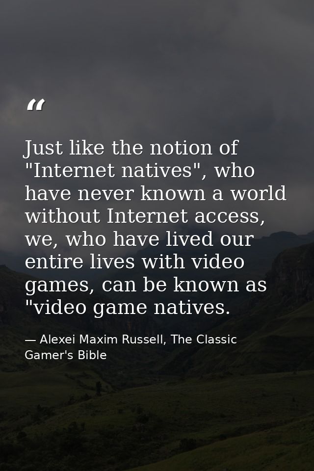 Just like the notion of "Internet natives", who have never known a world without Internet access, we, who have lived our — Alexei Maxim Russell, The Classic Gamer's Bible