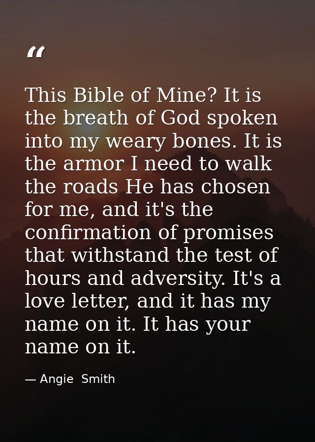 This Bible of Mine? It is the breath of God spoken into my weary bones. It is the armor I need to walk the roads He has  — Angie  Smith