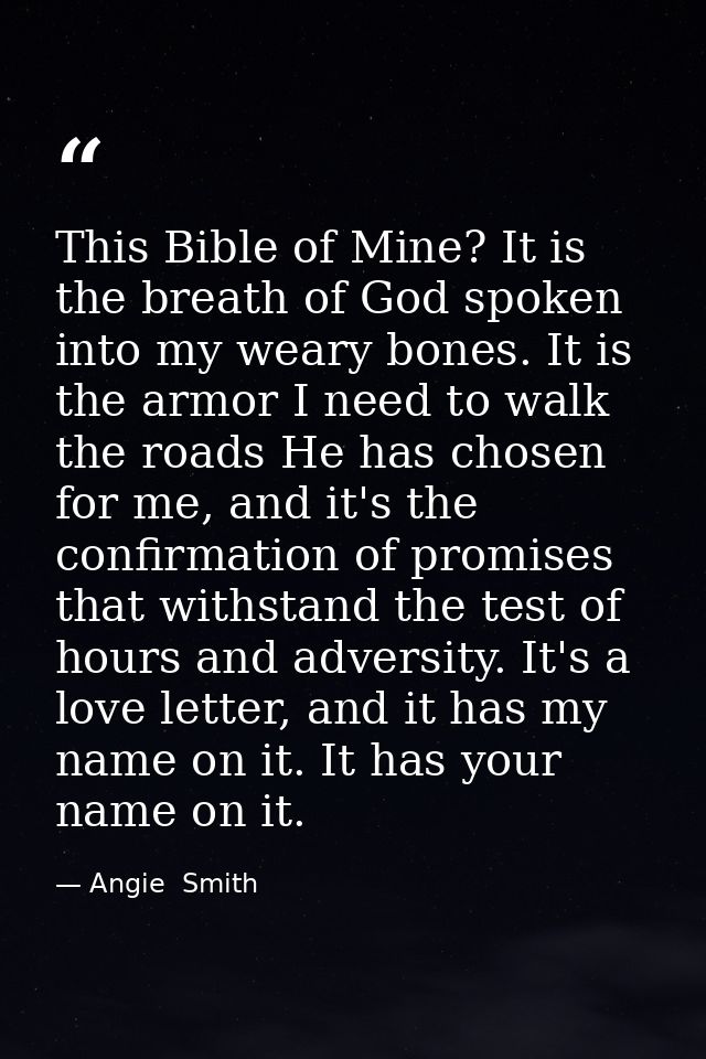 This Bible of Mine? It is the breath of God spoken into my weary bones. It is the armor I need to walk the roads He has  — Angie  Smith