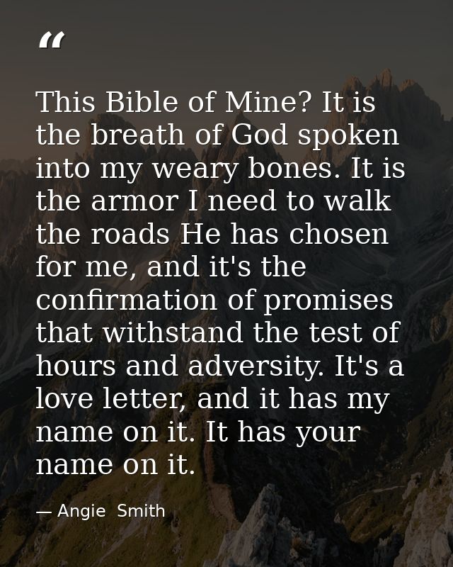 This Bible of Mine? It is the breath of God spoken into my weary bones. It is the armor I need to walk the roads He has  — Angie  Smith