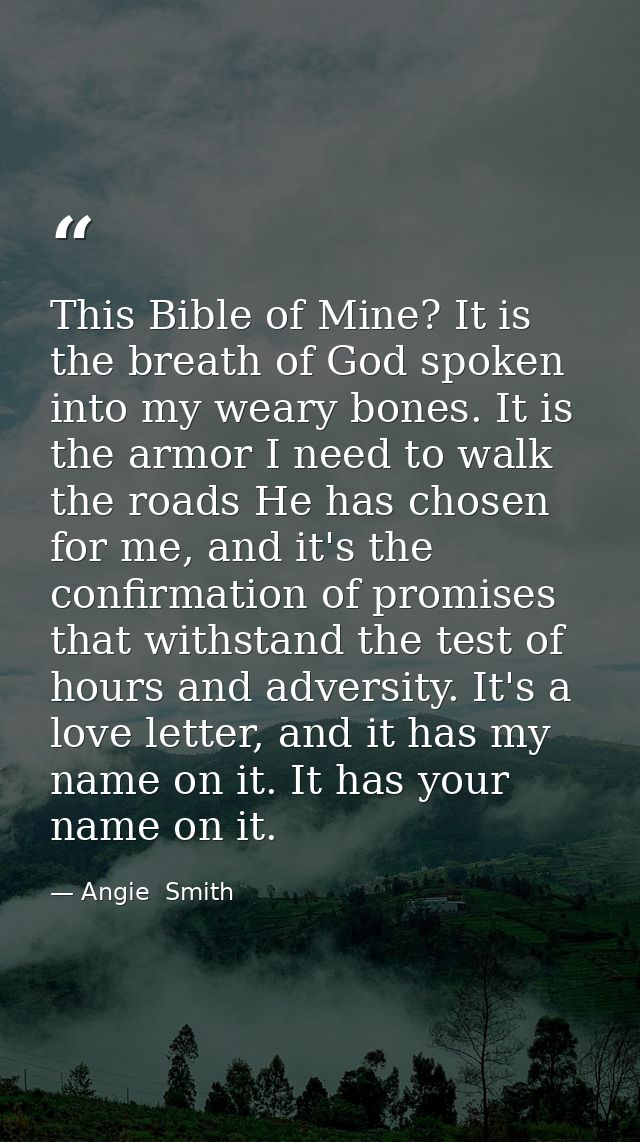 This Bible of Mine? It is the breath of God spoken into my weary bones. It is the armor I need to walk the roads He has  — Angie  Smith