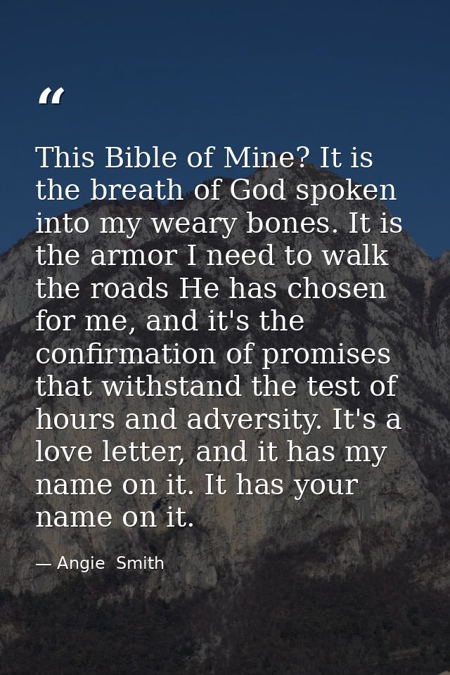 This Bible of Mine? It is the breath of God spoken into my weary bones. It is the armor I need to walk the roads He has  — Angie  Smith