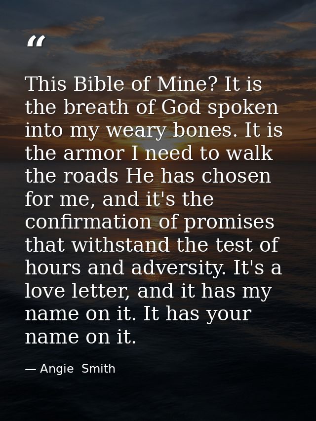 This Bible of Mine? It is the breath of God spoken into my weary bones. It is the armor I need to walk the roads He has  — Angie  Smith