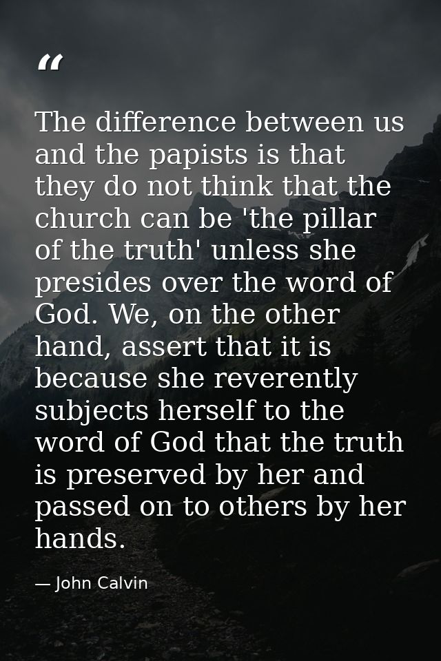 The difference between us and the papists is that they do not think that the church can be 'the pillar of the truth' unl — John Calvin