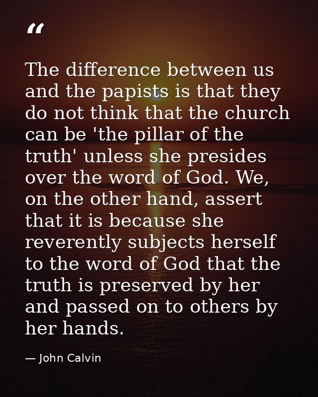The difference between us and the papists is that they do not think that the church can be 'the pillar of the truth' unl — John Calvin