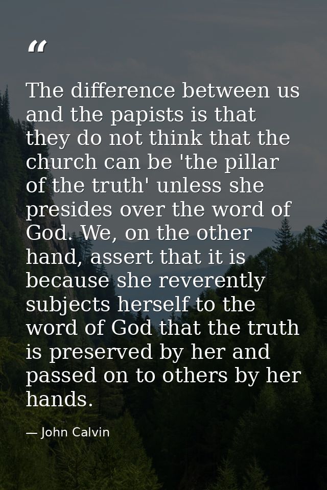 The difference between us and the papists is that they do not think that the church can be 'the pillar of the truth' unl — John Calvin