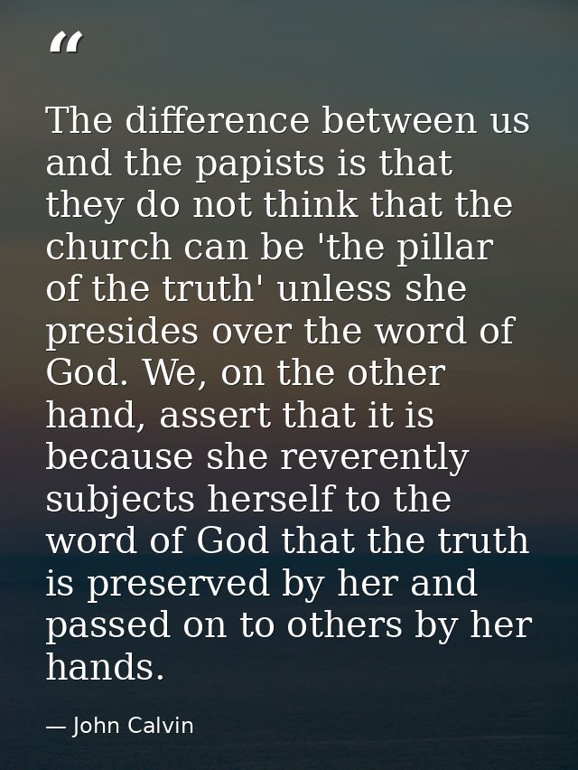 The difference between us and the papists is that they do not think that the church can be 'the pillar of the truth' unl — John Calvin