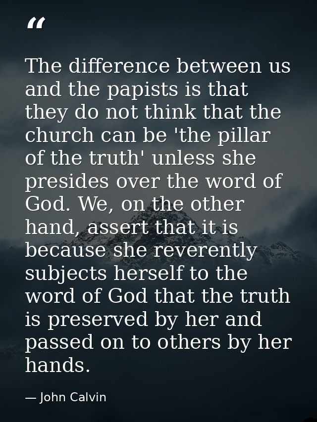 The difference between us and the papists is that they do not think that the church can be 'the pillar of the truth' unl — John Calvin