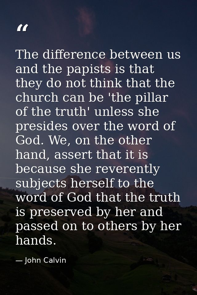 The difference between us and the papists is that they do not think that the church can be 'the pillar of the truth' unl — John Calvin