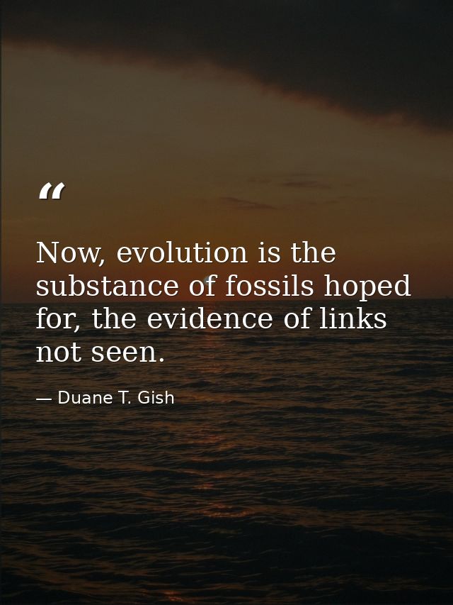 Now, evolution is the substance of fossils hoped for, the evidence of links not seen. — Duane T. Gish
