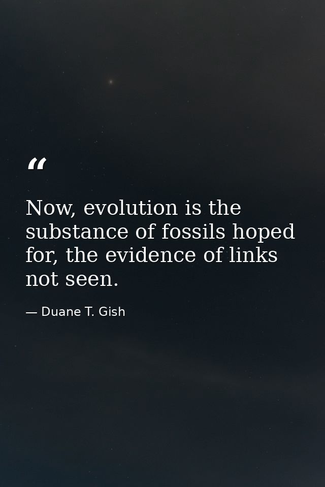 Now, evolution is the substance of fossils hoped for, the evidence of links not seen. — Duane T. Gish