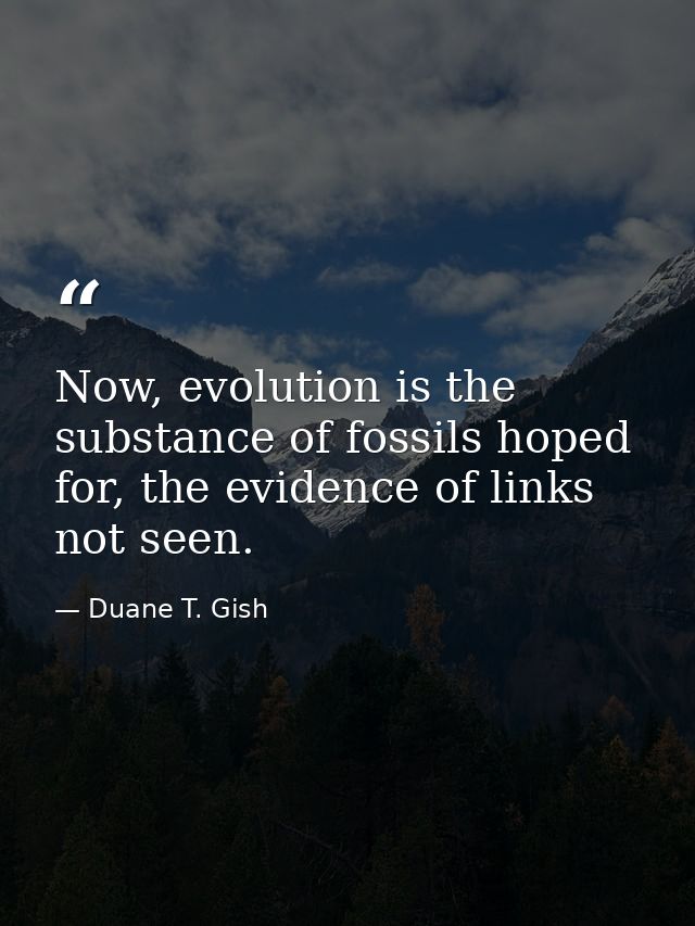 Now, evolution is the substance of fossils hoped for, the evidence of links not seen. — Duane T. Gish