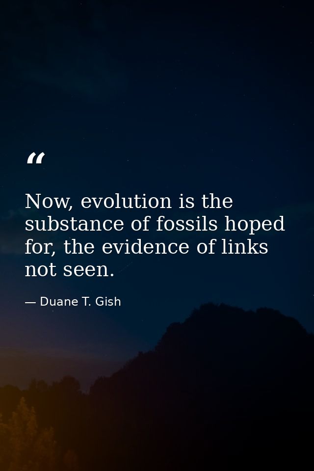 Now, evolution is the substance of fossils hoped for, the evidence of links not seen. — Duane T. Gish