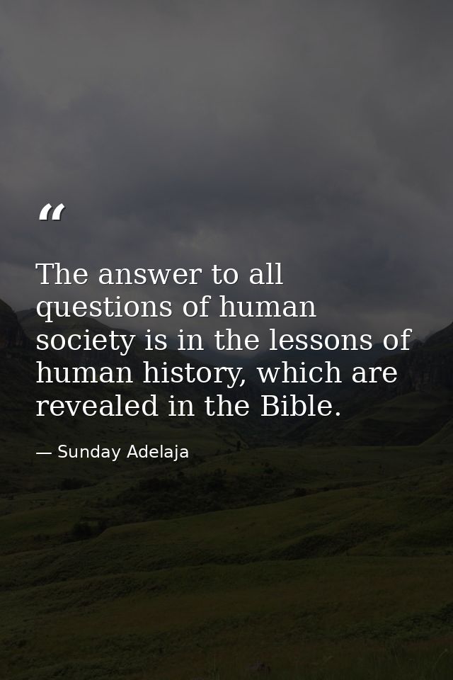 The answer to all questions of human society is in the lessons of human history, which are revealed in the Bible. — Sunday Adelaja