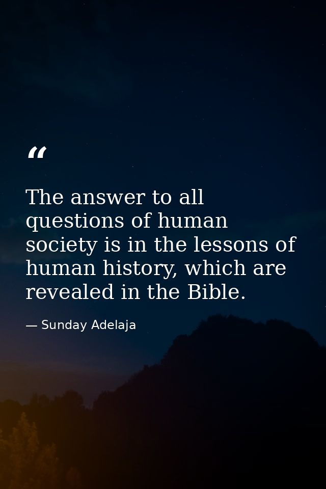 The answer to all questions of human society is in the lessons of human history, which are revealed in the Bible. — Sunday Adelaja