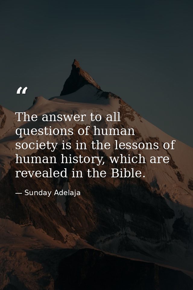 The answer to all questions of human society is in the lessons of human history, which are revealed in the Bible. — Sunday Adelaja