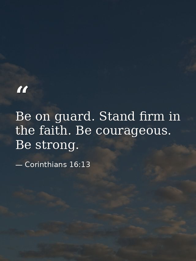 Be on guard. Stand firm in the faith. Be courageous. Be strong. — Corinthians 16:13