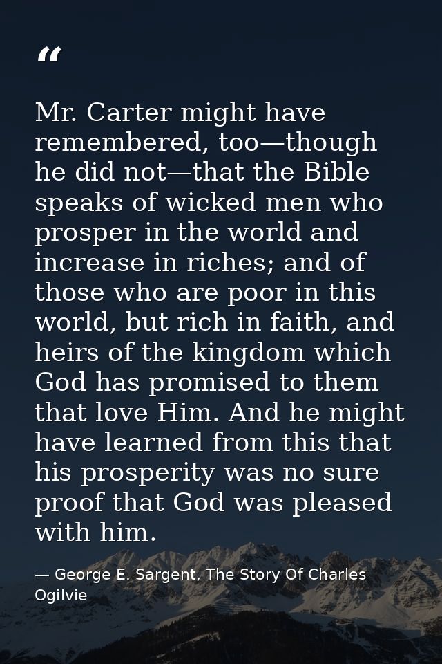Mr. Carter might have remembered, too—though he did not—that the Bible speaks of wicked men who prosper in the world and — George E. Sargent, The Story Of Charles Ogilvie
