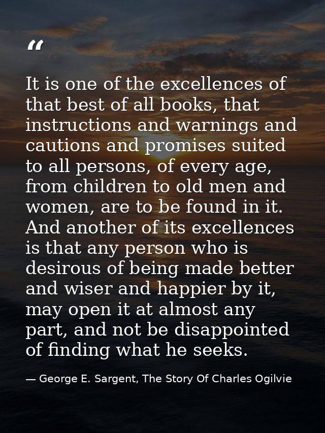 It is one of the excellences of that best of all books, that instructions and warnings and cautions and promises suited  — George E. Sargent, The Story Of Charles Ogilvie