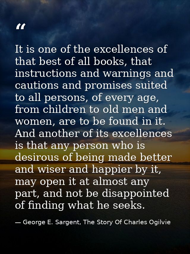 It is one of the excellences of that best of all books, that instructions and warnings and cautions and promises suited  — George E. Sargent, The Story Of Charles Ogilvie