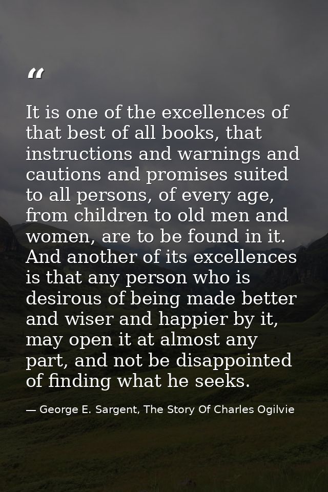 It is one of the excellences of that best of all books, that instructions and warnings and cautions and promises suited  — George E. Sargent, The Story Of Charles Ogilvie