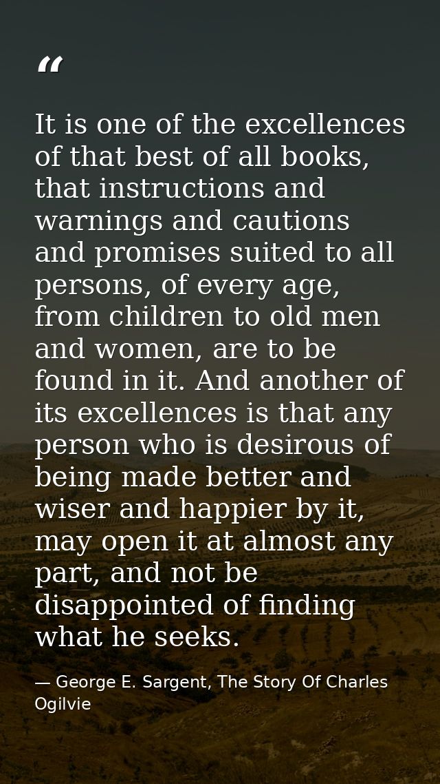 It is one of the excellences of that best of all books, that instructions and warnings and cautions and promises suited  — George E. Sargent, The Story Of Charles Ogilvie