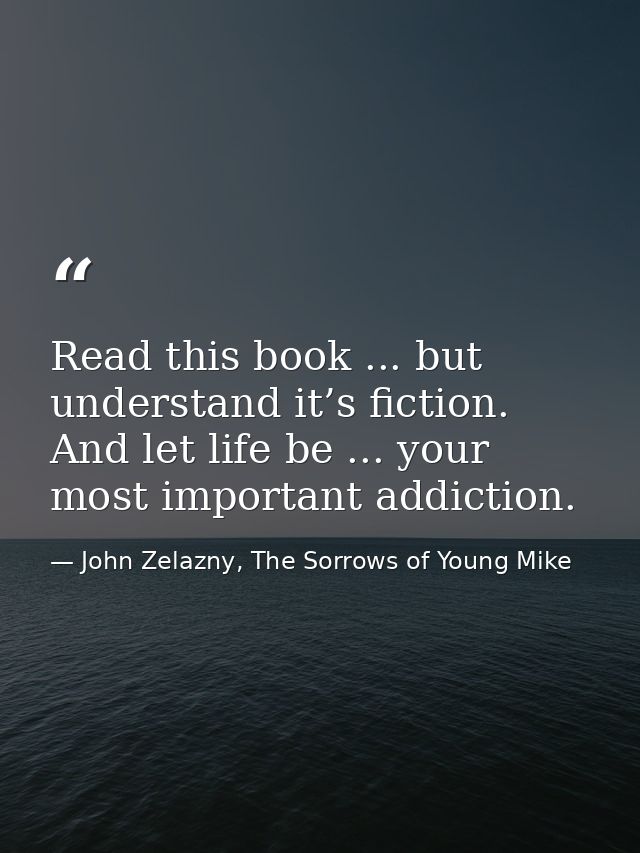 Read this book ... but understand it’s fiction. And let life be ... your most important addiction. — John Zelazny, The Sorrows of Young Mike